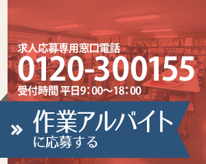 求人応募専用窓口電話　0120-300155　受付時間　平日9:00～18:00　作業アルバイトに応募する