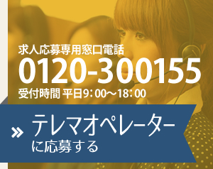 求人応募専用窓口電話　0120-300155　受付時間　平日9:00～18:00　テレマオペレータに応募する